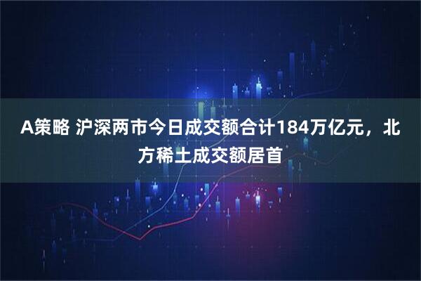A策略 沪深两市今日成交额合计184万亿元，北方稀土成交额居首